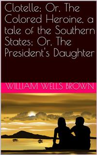 Clotelle; Or, The Colored Heroine, a tale of the Southern States; Or, The President's Daughter - William Wells Brown - E-Book