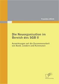 Die Neuorganisation im Bereich des SGB II: Auswirkungen auf die Zusammenarbeit von Bund, Ländern und Kommunen - Franziska Ullrich - E-Book