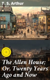 The Allen House; Or, Twenty Years Ago and Now - T.S. Arthur - E-Book