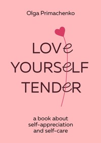 Love yourself tender. A book about self-appreciation and self-care - Ольга Примаченко - E-Book