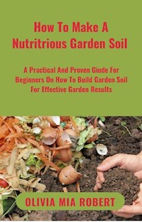 How To Make A Nutritious Garden Soil - Olivia Mia Robert - E-Book