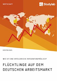 Flüchtlinge auf dem deutschen Arbeitsmarkt. Wie ist eine erfolgreiche Integration möglich? - Kirsten Dues - E-Book