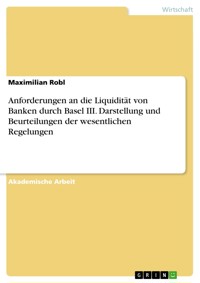 Anforderungen an die Liquidität von Banken durch Basel III. Darstellung und Beurteilungen der wesentlichen Regelungen - Maximilian Robl - E-Book