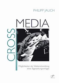 Crossmedia: Möglichkeiten der Weiterentwicklung eines Tageszeitungsverlages - Philipp Jauch - E-Book