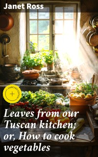 Leaves from our Tuscan kitchen; or, How to cook vegetables - Janet Ross - E-Book
