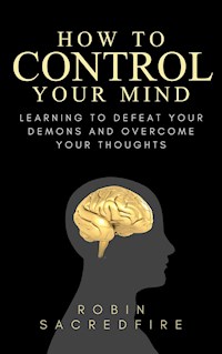 How to Control Your Mind: Learning to Defeat Your Demons and Overcome Your Thoughts - Robin Sacredfire - E-Book