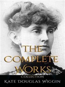 Kate Douglas Wiggin: The Complete Works - Kate Douglas Wiggin - E-Book