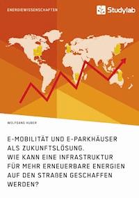 E-Mobilität und E-Parkhäuser als Zukunftslösung. Wie kann eine Infrastruktur für mehr erneuerbare Energien auf den Straßen geschaffen werden? - Wolfgang Huber - E-Book