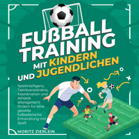 Fußballtraining mit Kindern und Jugendlichen: Spielintelligenz, Taktikverständnis, Koordination und Athletik altersgerecht fördern für eine gezielte fußballerische Entwicklung mit Spaß - Moritz Zierlein - Hörbuch