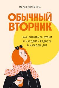 Обычный вторник: Как полюбить будни и находить радость в каждом дне - Мария Долганова - E-Book
