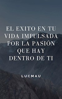 El éxito en Tú vida impulsada por la pasión que hay dentro de ti - LucMau - E-Book