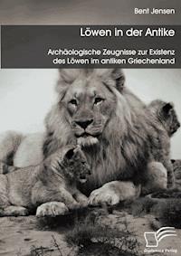 Löwen in der Antike: Archäologische Zeugnisse zur Existenz des Löwen im antiken Griechenland - Bent Jensen - E-Book
