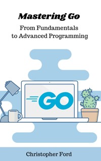 Mastering Go: From Fundamentals to Advanced Programming - Christopher Ford - E-Book