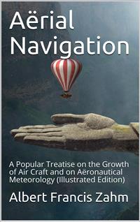Aërial Navigation / A Popular Treatise on the Growth of Air Craft and on Aëronautical Meteorology - Albert Francis Zahm - E-Book