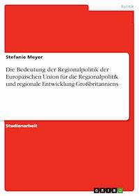 Die Bedeutung der Regionalpolitik der  Europäischen Union für die Regionalpolitik und regionale Entwicklung Großbritanniens - Stefanie Meyer - E-Book