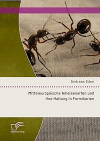 Mitteleuropäische Ameisenarten und ihre Haltung in Formikarien - Andreas Eden - E-Book