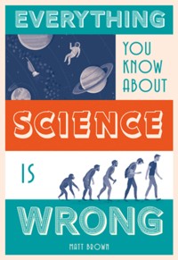 Everything You Know About Science is Wrong - Matt Brown - E-Book