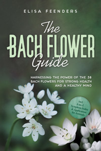 The Bach Flower Guide: Harnessing the Power of the 38 Bach Flowers for Strong Health and a Healthy Mind – Including A-to-Z Symptom Index & Application for Animals - Elisa Feenders - E-Book
