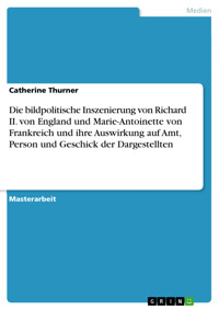 Die bildpolitische Inszenierung von Richard II. von England und Marie-Antoinette von Frankreich und ihre Auswirkung auf Amt, Person und Geschick der Dargestellten - Catherine Thurner - E-Book