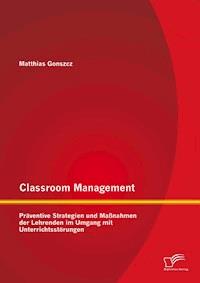 Classroom Management: Präventive Strategien und Maßnahmen der Lehrenden im Umgang mit Unterrichtsstörungen - Matthias Gonszcz - E-Book