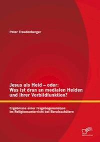 Jesus als Held – oder: Was ist dran an medialen Helden und ihrer Vorbildfunktion? Ergebnisse einer Fragebogenanalyse im Religionsunterricht bei Berufsschülern - Peter Freudenberger - E-Book