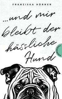 Und mir bleibt der hässliche Hund - Franziska Horner - E-Book