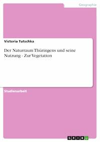 Der Naturraum Thüringens und seine Nutzung - Zur Vegetation - Victoria Tutschka - E-Book