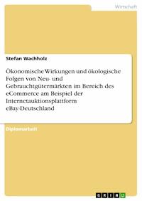 Ökonomische Wirkungen und ökologische Folgen von Neu- und Gebrauchtgütermärkten im Bereich des eCommerce am Beispiel der Internetauktionsplattform eBay-Deutschland - Stefan Wachholz - E-Book