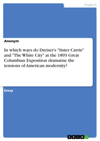 In which ways do Dreiser’s "Sister Carrie" and "The White City" at the 1893 Great Columbian Exposition dramatise the tensions of American modernity? - Anonym - E-Book