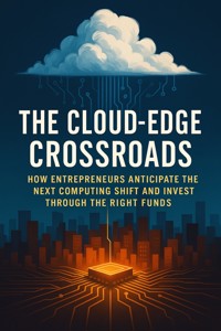 The Cloud-Edge Crossroads: How Entrepreneurs Anticipate the Next Computing Shift and Invest Through the Right Funds - Raphael Westwick - E-Book