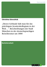 „Dieses Gebäude hält man für das prächtigste Jesuitenkollegium in der Welt…“. Beschreibungen der Stadt München in der deutschsprachigen Reiseliteratur um 1800 - Christina Gierschick - E-Book