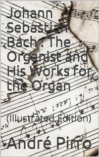 Johann Sebastian Bach / The Organist and His Works for the Organ - A. Pirro - E-Book