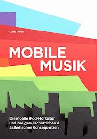 Mobile Musik: Die mobile iPod-Hörkultur und ihre gesellschaftlichen und ästhetischen Konsequenzen - Danja Ulrich - E-Book