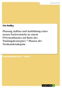 Planung, Aufbau und Ausbildung eines neuen Fachvertriebs in einem IT-Systemhauses auf Basis des Trainingskonzeptes 7 Phasen der Neukundenakquise - Tim Roßky - E-Book