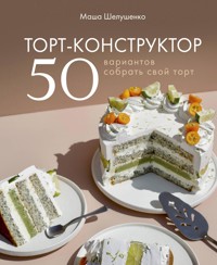 Торт-конструктор. 50 вариантов собрать свой торт - Мария Шелушенко - E-Book