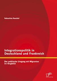 Integrationspolitik in Deutschland und Frankreich: Der politische Umgang mit Migranten im Vergleich - Sebastian Kuschel - E-Book