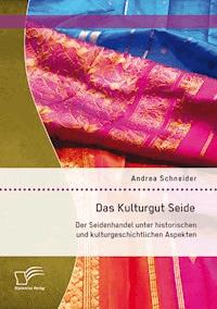 Das Kulturgut Seide: Der Seidenhandel unter historischen und kulturgeschichtlichen Aspekten - Andrea Schneider - E-Book