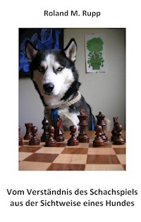 Vom Verständnis des Schachspiels aus der Sichtweise eines Hundes - Roland M. Rupp - E-Book