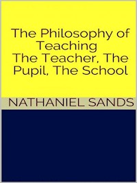 The Philosophy of Teaching -  The Teacher, The Pupil, The School - Nathaniel Sands - E-Book