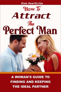 How To Attract The Perfect Man: - Elsie HeartScribe - E-Book
