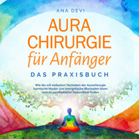 Aurachirurgie für Anfänger - Das Praxisbuch: Wie Sie mit einfachen Techniken der Aurachirurgie karmische Muster und energetische Blockaden lösen und zu ganzheitlicher Gesundheit finden - Ana Devi - E-Book + Hörbuch