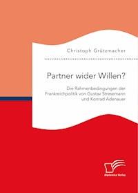 Partner wider Willen? Die Rahmenbedingungen der Frankreichpolitik von Gustav Stresemann und Konrad Adenauer - Christoph Grützmacher - E-Book