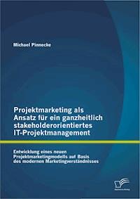 Projektmarketing als Ansatz für ein ganzheitlich stakeholderorientiertes IT-Projektmanagement: Entwicklung eines neuen Projektmarketingmodells auf Basis des modernen Marketingverständnisses - Michael Pinnecke - E-Book