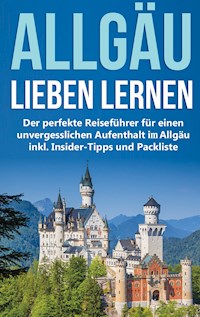 Das Allgäu lieben lernen: Der perfekte Reiseführer für einen unvergesslichen Aufenthalt im Allgäu inkl. Insider-Tipps und Packliste - Marianne Neuberg - E-Book