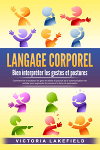 LANGAGE CORPOREL - Bien interpréter les gestes et postures: Comment lire et analyser les gens et utiliser le pouvoir de la communication non verbale pour augmenter le succès et la force de persuasion - Victoria Lakefield - E-Book