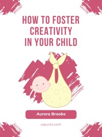 How to Foster Creativity in Your Child - Aurora Brooks - E-Book