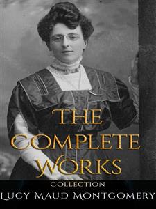 Lucy Maud Montgomery: The Complete Works - Lucy Maud Montgomery - E-Book