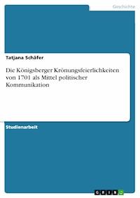 Die Königsberger Krönungsfeierlichkeiten von 1701 als Mittel politischer Kommunikation - Tatjana Schäfer - E-Book