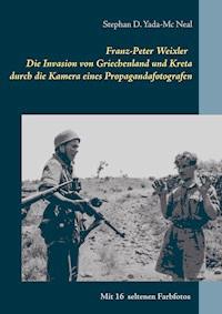 Franz-Peter Weixler - Die Invasion von Griechenland und Kreta durch die Kamera eines Propagandafotografen - Stephan D. Yada-Mc Neal - E-Book