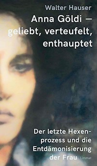 Anna Göldi - geliebt, verteufelt, enthauptet - Walter Hauser - E-Book